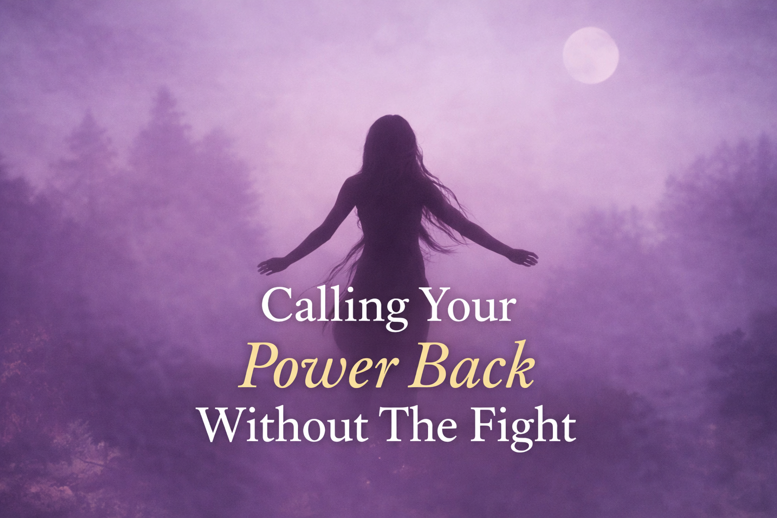 Silhouette of a woman standing in a purple misty forest under the moon, arms open, with text that reads “Calling Your Power Back Without The Fight.”